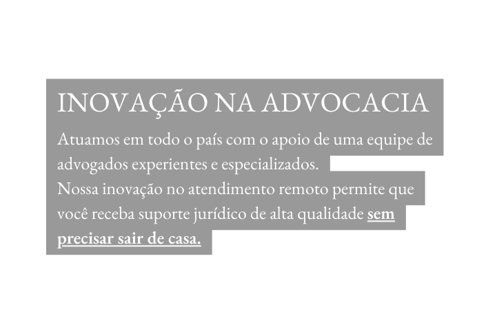 INOVAÇÃO NA ADVOCACIA Atuamos em todo o país com o apoio de uma equipe de advogados experientes e especializados Nossa inovação no atendimento remoto permite que você receba suporte jurídico de alta qualidade sem precisar sair de casa